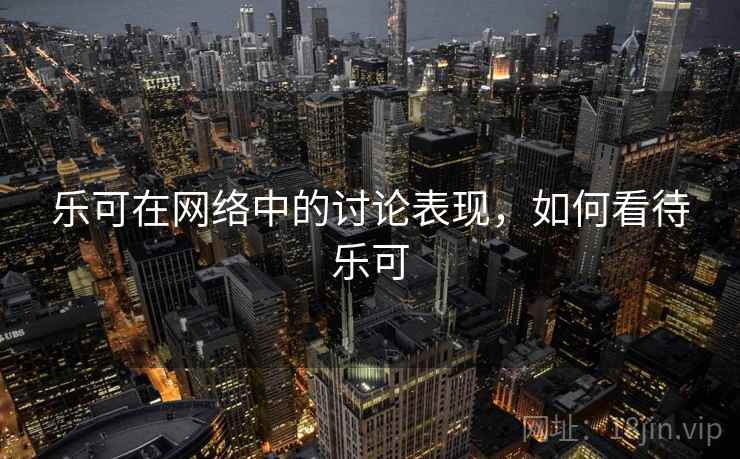 乐可在网络中的讨论表现，如何看待乐可