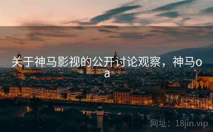关于神马影视的公开讨论观察，神马oa