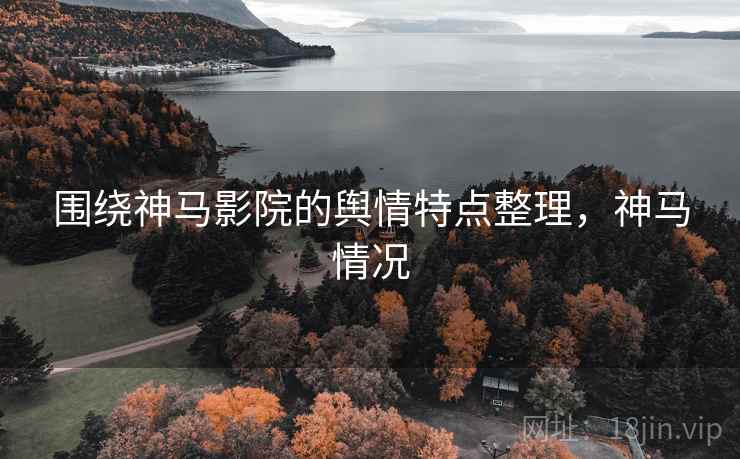 围绕神马影院的舆情特点整理，神马情况