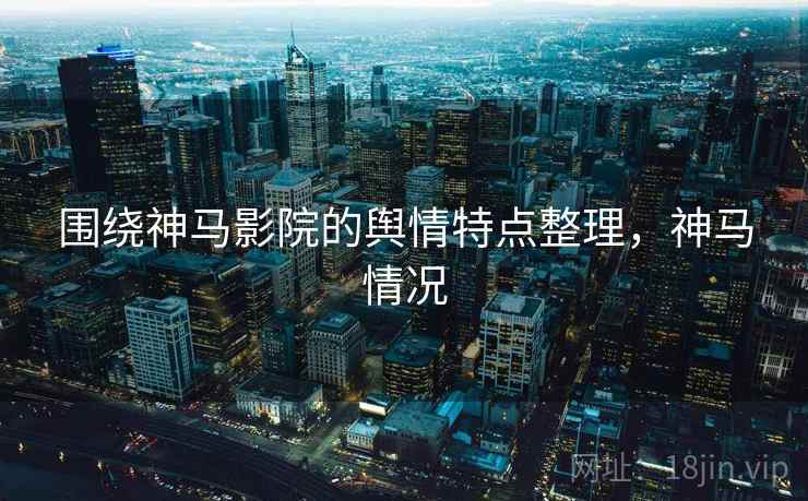 围绕神马影院的舆情特点整理，神马情况