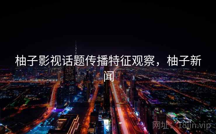 柚子影视话题传播特征观察，柚子新闻
