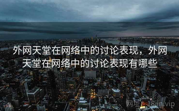 外网天堂在网络中的讨论表现，外网天堂在网络中的讨论表现有哪些