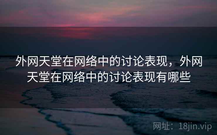 外网天堂在网络中的讨论表现，外网天堂在网络中的讨论表现有哪些