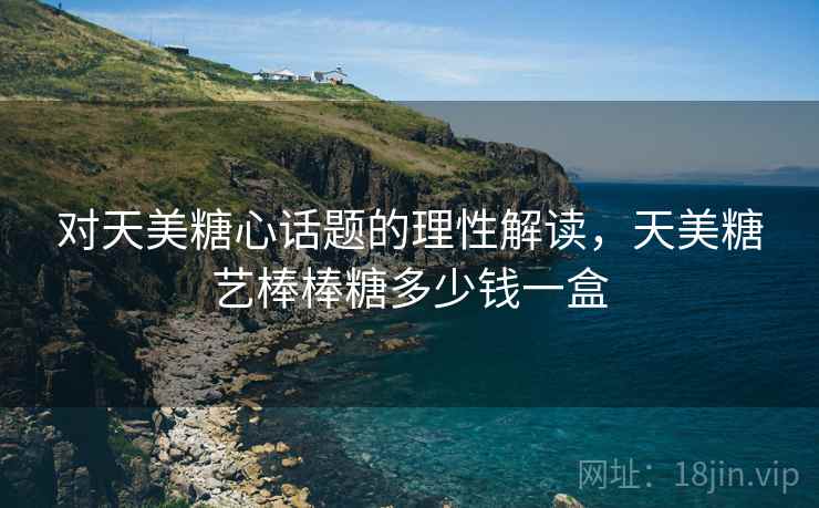 对天美糖心话题的理性解读，天美糖艺棒棒糖多少钱一盒