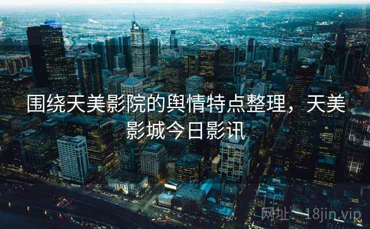 围绕天美影院的舆情特点整理，天美影城今日影讯
