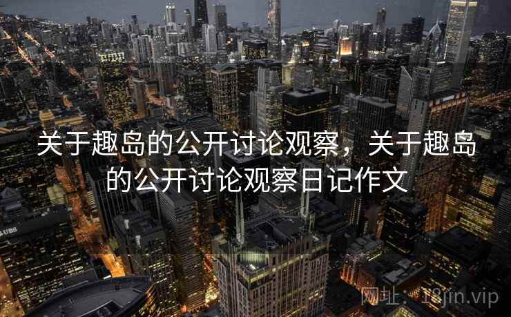 关于趣岛的公开讨论观察，关于趣岛的公开讨论观察日记作文