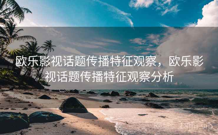 欧乐影视话题传播特征观察，欧乐影视话题传播特征观察分析