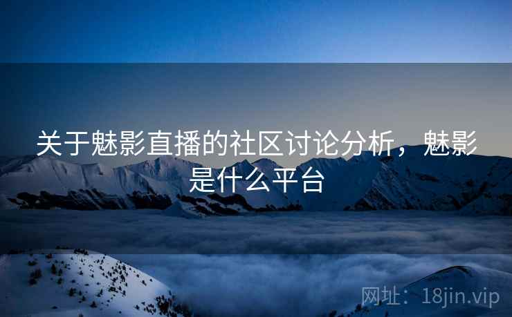 关于魅影直播的社区讨论分析，魅影是什么平台