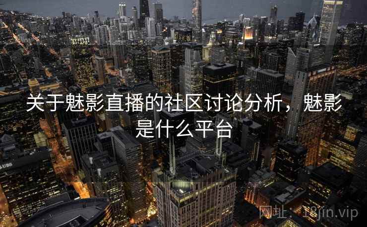 关于魅影直播的社区讨论分析，魅影是什么平台