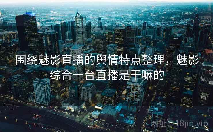 围绕魅影直播的舆情特点整理，魅影综合一台直播是干嘛的