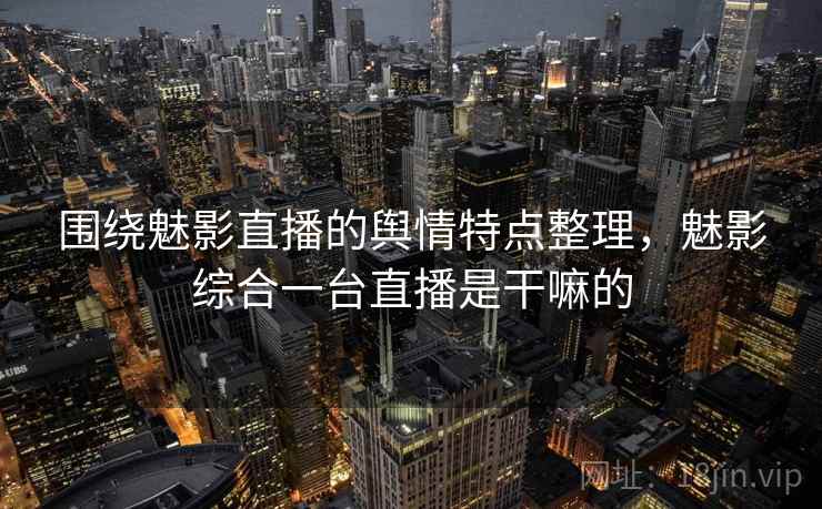 围绕魅影直播的舆情特点整理，魅影综合一台直播是干嘛的