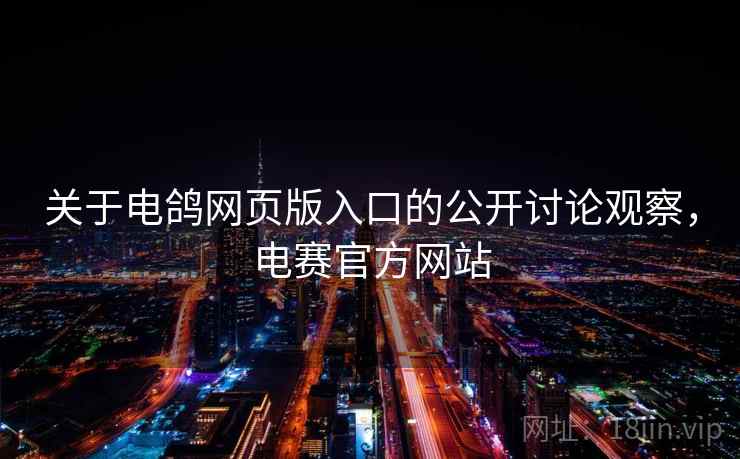 关于电鸽网页版入口的公开讨论观察，电赛官方网站