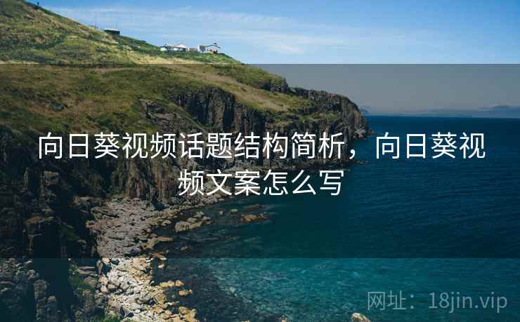 向日葵视频话题结构简析，向日葵视频文案怎么写