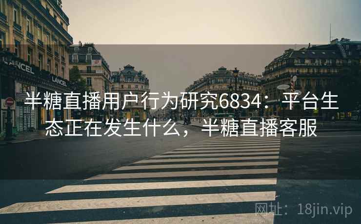 半糖直播用户行为研究6834：平台生态正在发生什么，半糖直播客服