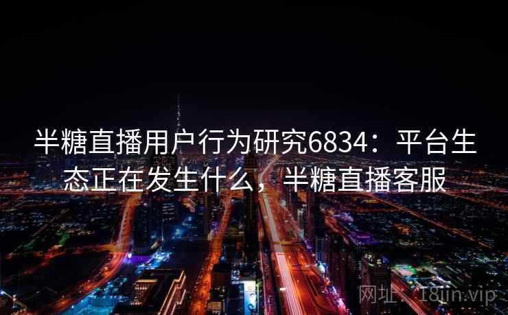 半糖直播用户行为研究6834：平台生态正在发生什么，半糖直播客服