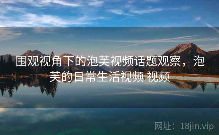 围观视角下的泡芙视频话题观察，泡芙的日常生活视频 视频
