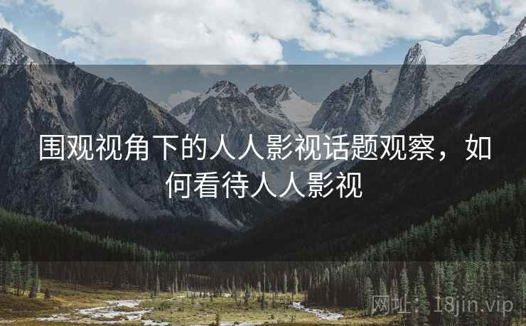 围观视角下的人人影视话题观察，如何看待人人影视