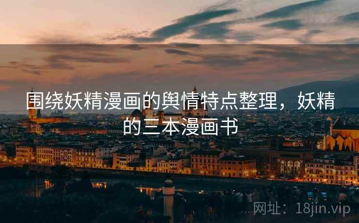 围绕妖精漫画的舆情特点整理，妖精的三本漫画书