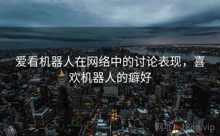 爱看机器人在网络中的讨论表现，喜欢机器人的癖好