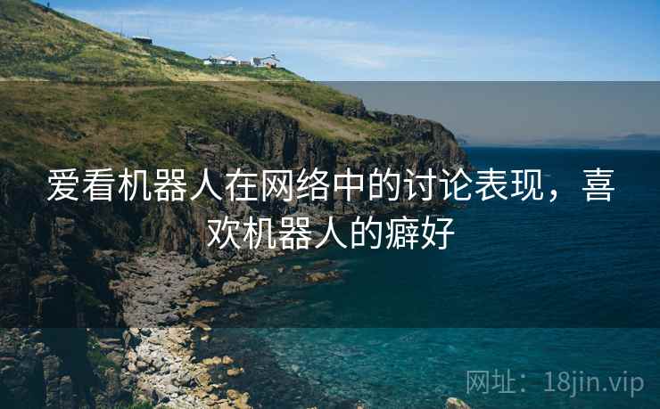爱看机器人在网络中的讨论表现，喜欢机器人的癖好