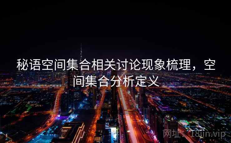 秘语空间集合相关讨论现象梳理，空间集合分析定义