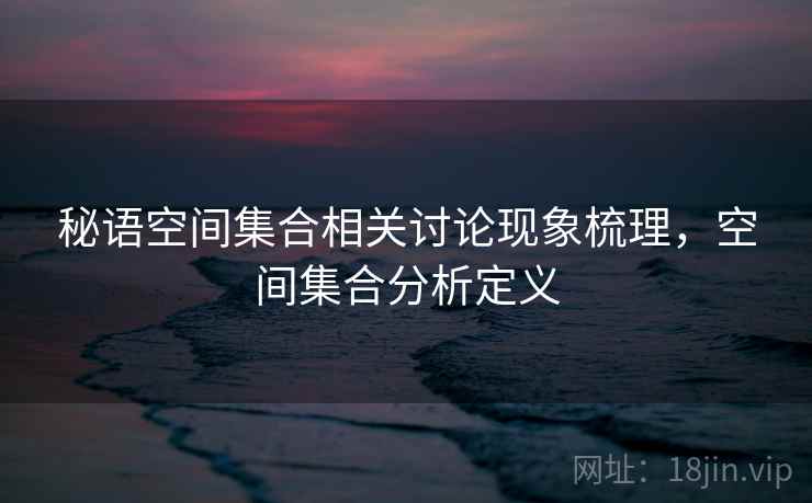 秘语空间集合相关讨论现象梳理，空间集合分析定义