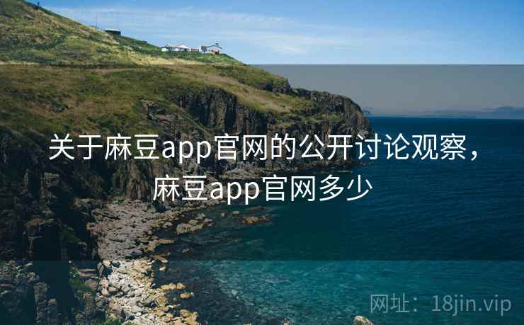 关于麻豆app官网的公开讨论观察，麻豆app官网多少