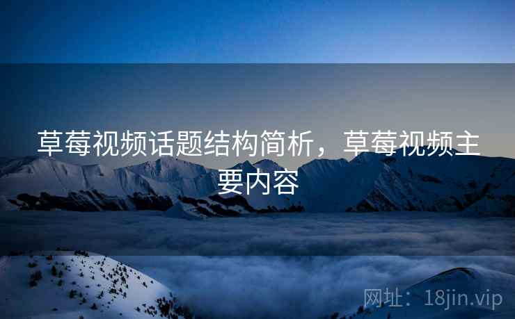 草莓视频话题结构简析，草莓视频主要内容