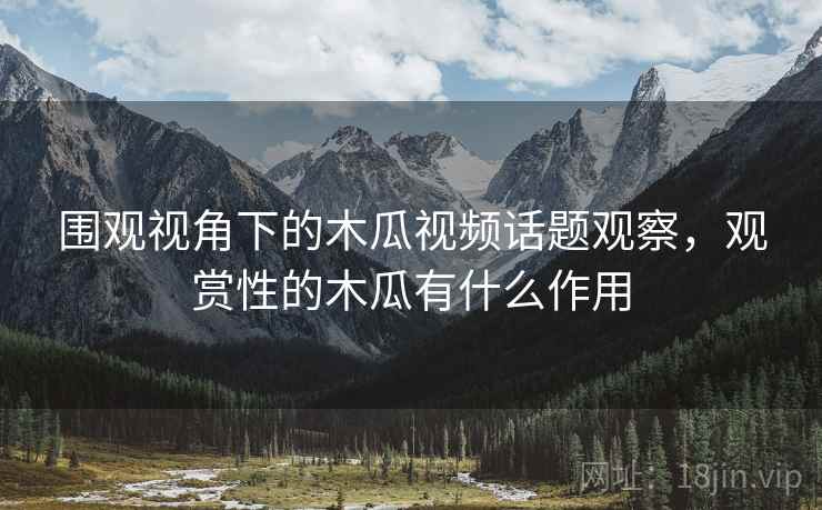 围观视角下的木瓜视频话题观察，观赏性的木瓜有什么作用