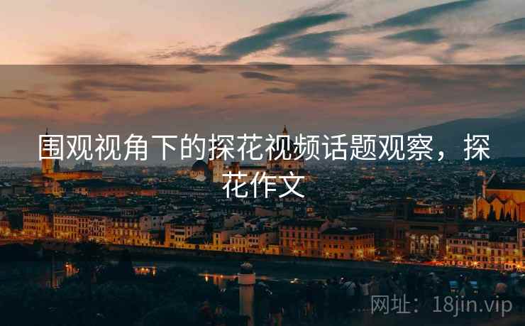 围观视角下的探花视频话题观察，探花作文