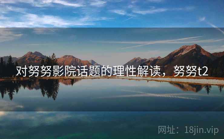 对努努影院话题的理性解读，努努t2