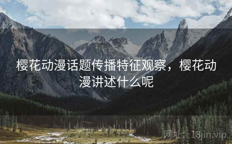 樱花动漫话题传播特征观察，樱花动漫讲述什么呢