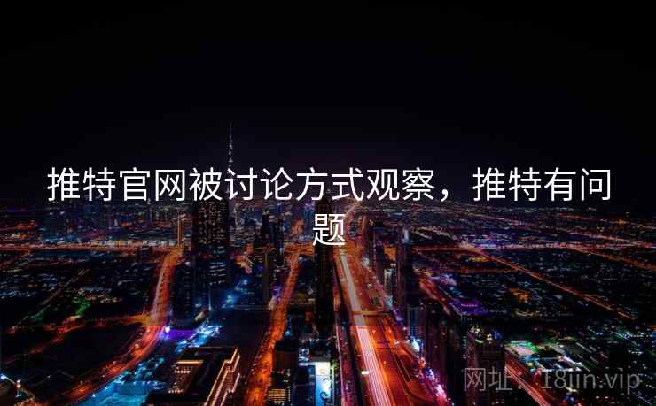 推特官网被讨论方式观察，推特有问题