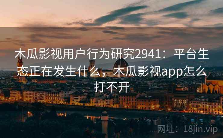 木瓜影视用户行为研究2941：平台生态正在发生什么，木瓜影视app怎么打不开