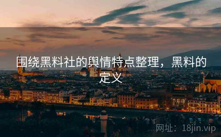 围绕黑料社的舆情特点整理，黑料的定义