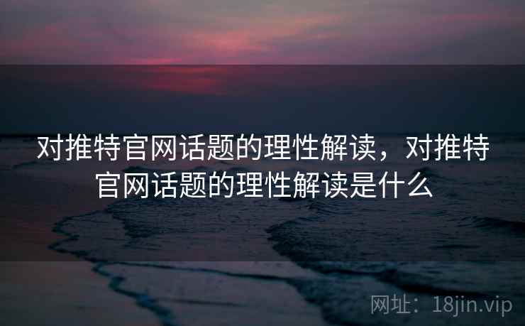 对推特官网话题的理性解读，对推特官网话题的理性解读是什么