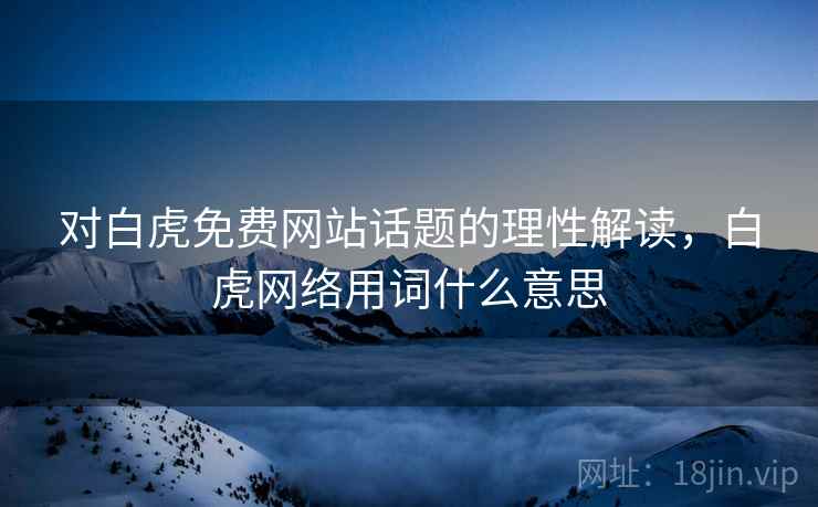 对白虎免费网站话题的理性解读，白虎网络用词什么意思