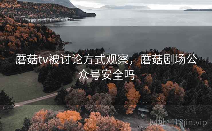 蘑菇tv被讨论方式观察，蘑菇剧场公众号安全吗