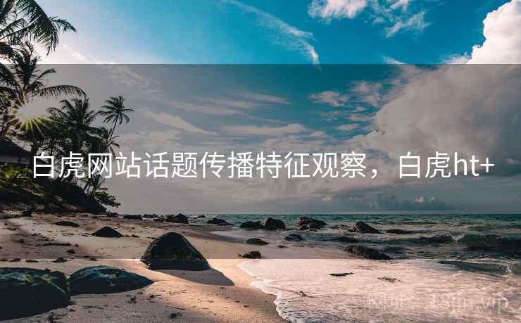 白虎网站话题传播特征观察，白虎ht+