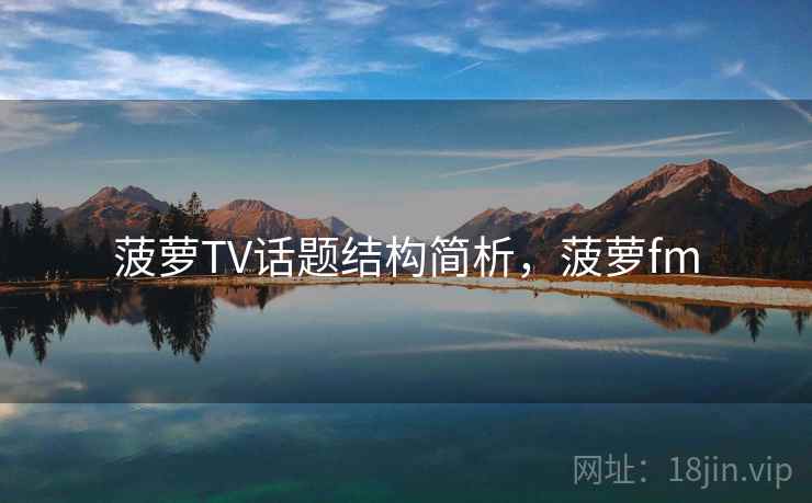 菠萝TV话题结构简析，菠萝fm