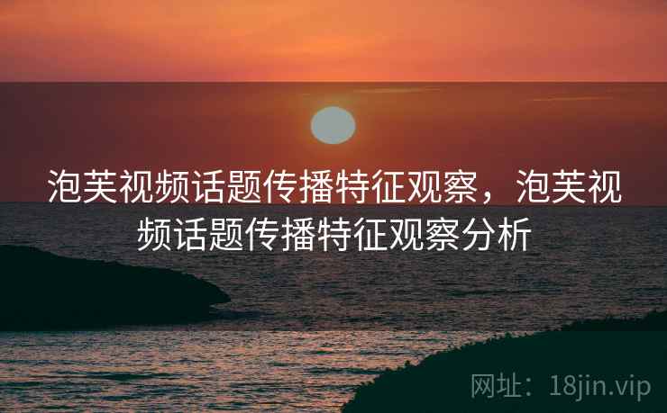 泡芙视频话题传播特征观察，泡芙视频话题传播特征观察分析