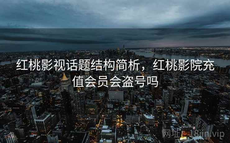 红桃影视话题结构简析，红桃影院充值会员会盗号吗