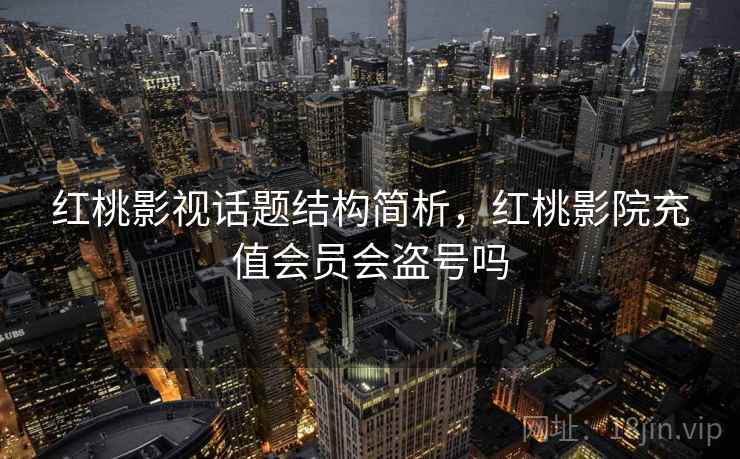 红桃影视话题结构简析，红桃影院充值会员会盗号吗
