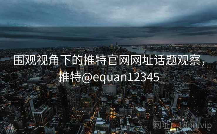 围观视角下的推特官网网址话题观察，推特@equan12345