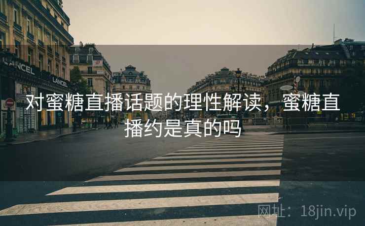 对蜜糖直播话题的理性解读，蜜糖直播约是真的吗