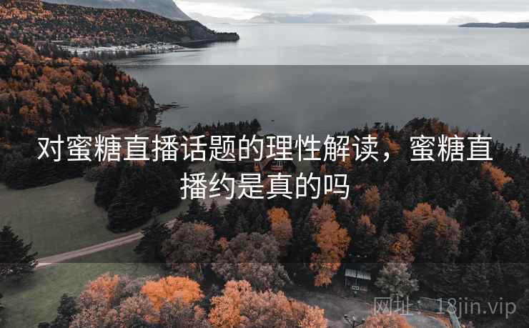 对蜜糖直播话题的理性解读，蜜糖直播约是真的吗