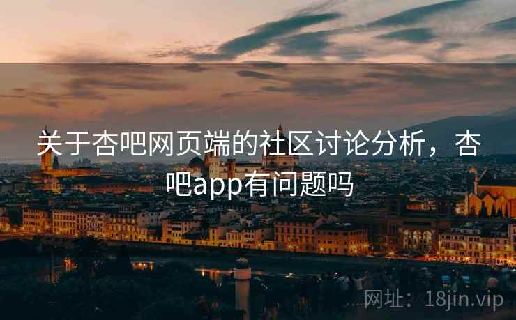 关于杏吧网页端的社区讨论分析，杏吧app有问题吗