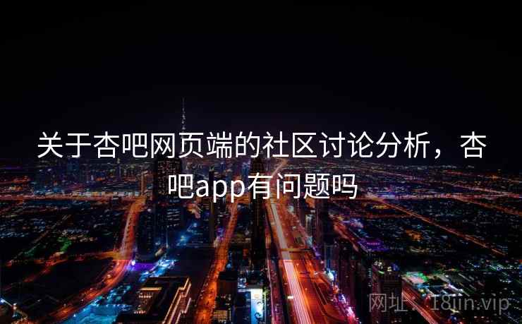 关于杏吧网页端的社区讨论分析，杏吧app有问题吗