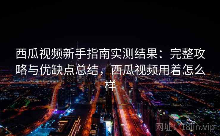 西瓜视频新手指南实测结果：完整攻略与优缺点总结，西瓜视频用着怎么样