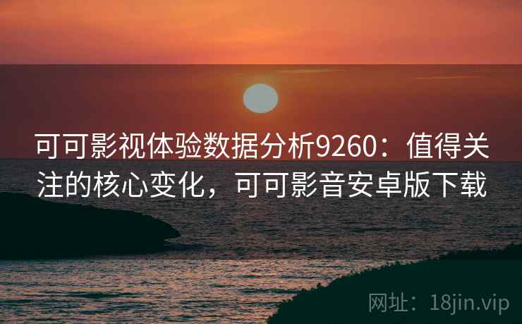 可可影视体验数据分析9260：值得关注的核心变化，可可影音安卓版下载